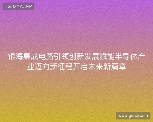 银海集成电路引领创新发展赋能半导体产业迈向新征程开启未来新篇章